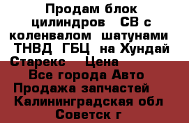 Продам блок цилиндров D4СВ с коленвалом, шатунами, ТНВД, ГБЦ, на Хундай Старекс  › Цена ­ 50 000 - Все города Авто » Продажа запчастей   . Калининградская обл.,Советск г.